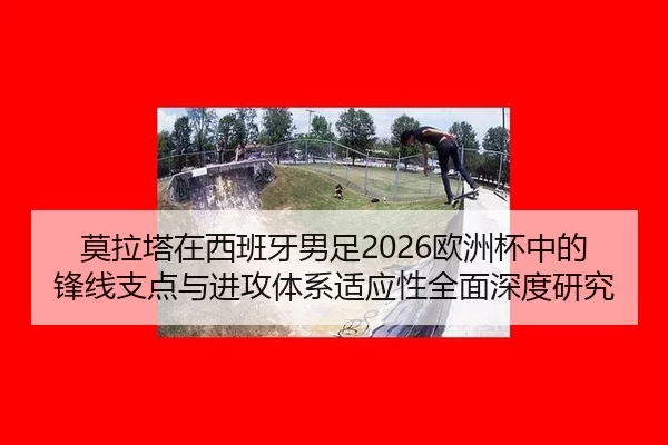 莫拉塔在西班牙男足2026欧洲杯中的锋线支点与进攻体系适应性全面深度研究
