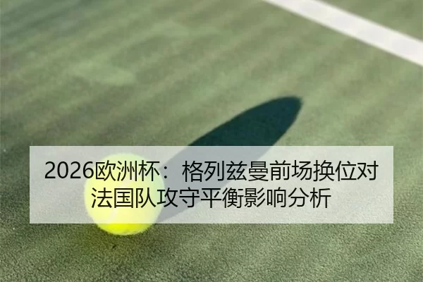 2026欧洲杯：格列兹曼前场换位对法国队攻守平衡影响分析