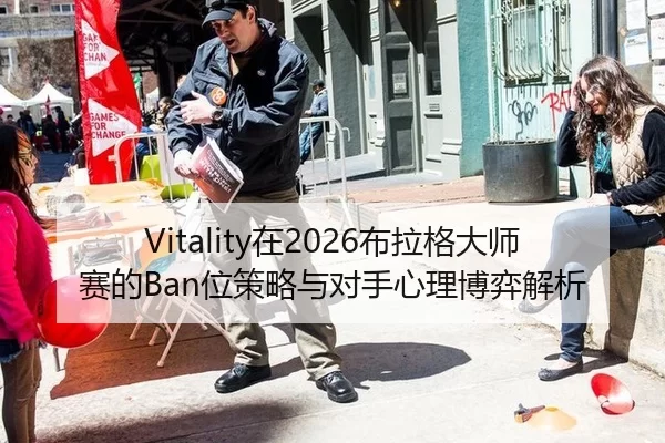 Vitality在2026布拉格大师赛的Ban位策略与对手心理博弈解析