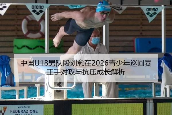 中国U18男队段刘愈在2026青少年巡回赛正手对攻与抗压成长解析